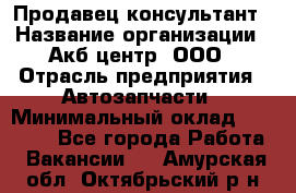 Продавец-консультант › Название организации ­ Акб-центр, ООО › Отрасль предприятия ­ Автозапчасти › Минимальный оклад ­ 25 000 - Все города Работа » Вакансии   . Амурская обл.,Октябрьский р-н